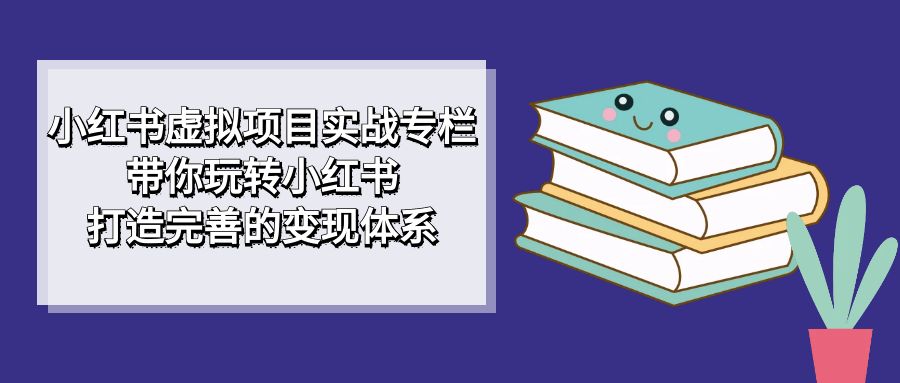 小红书虚拟项目实战专栏，带你玩转小红书，打造完善的变现体系-源码网