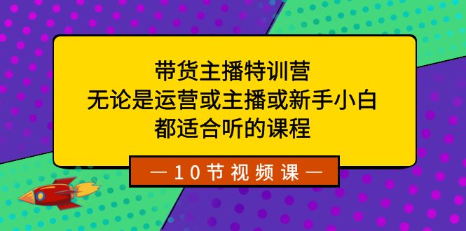 带货主播特训营:无论是运营或主播或新手小白,都适合听的课程-源码网