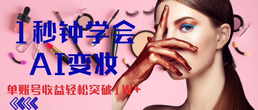 1秒钟学会AI变妆，零基础也能日赚千元，单账号收益轻松突破1W+-源码网