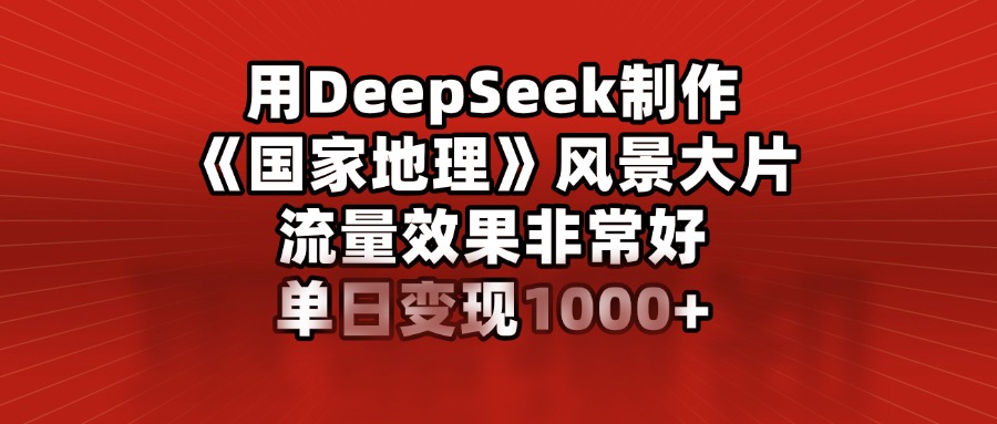 用DeepSeek制作《国家地理》风景大片，流量效果非常好，单日变现1000+-源码网