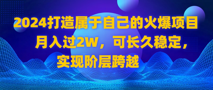 2024 打造属于自己的火爆项目，月入过2W，可长久稳定，实现阶层跨越-源码网