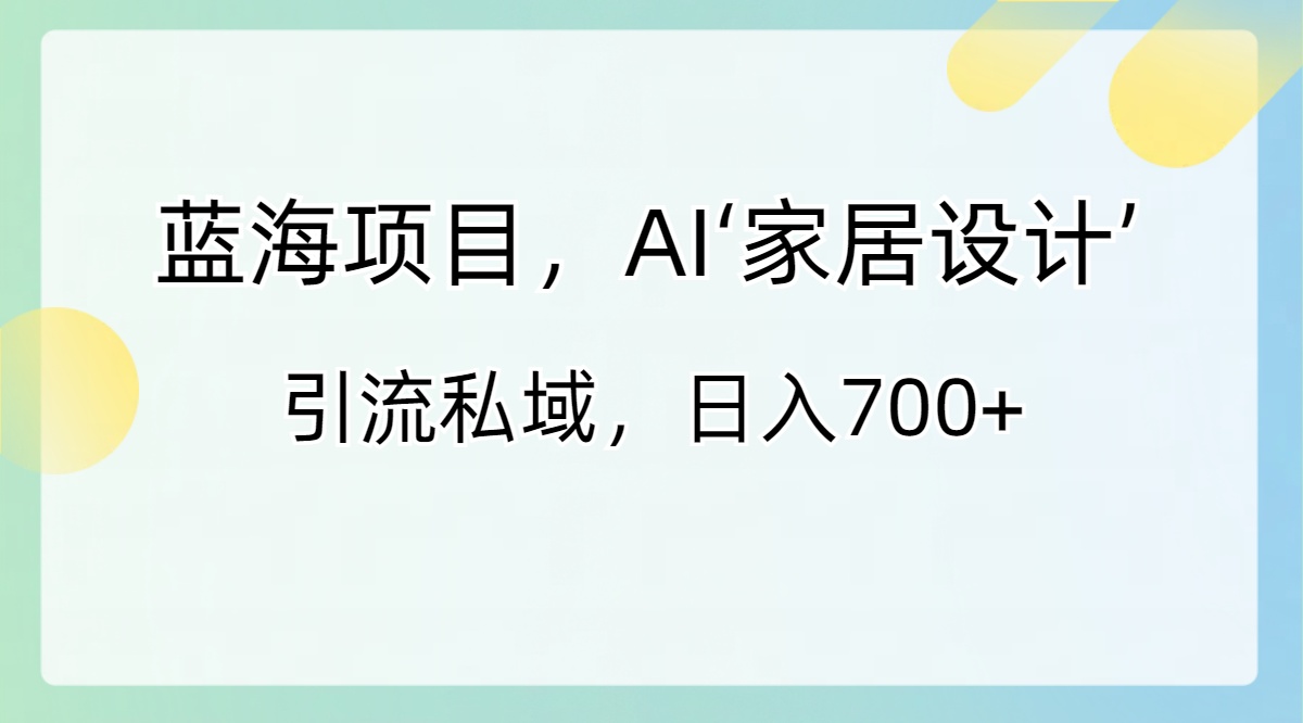 蓝海项目，AI‘家居设计’ 引流私域，日入700+-源码网