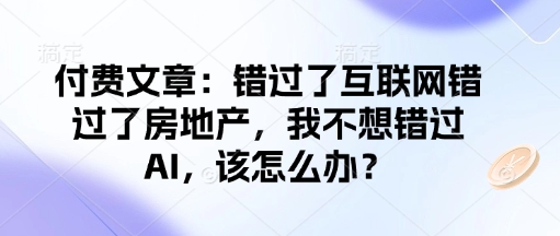 付费文章：错过了互联网错过了房地产，我不想错过AI，该怎么办？-源码网