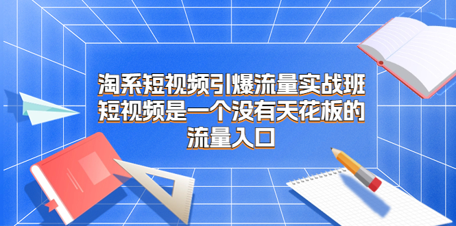 淘系短视频引爆流量实战班，短视频是一个没有天花板的流量入口-源码网