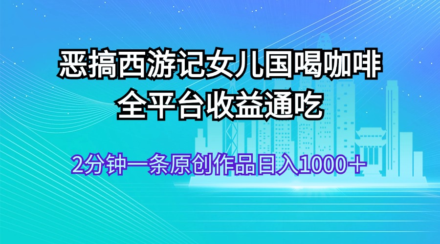 恶搞西游记女儿国喝咖啡 全平台收益通吃 2分钟一条原创作品日入1000＋-源码网