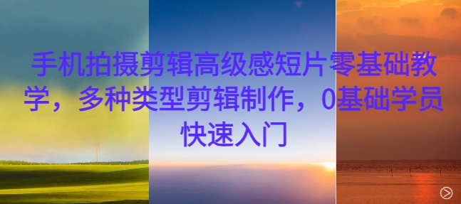 手机拍摄剪辑高级感短片零基础教学，多种类型剪辑制作，0基础学员快速入门-源码网