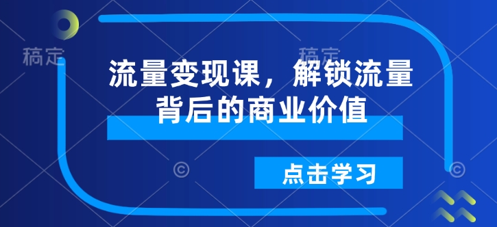 流量变现课，解锁流量背后的商业价值-源码网