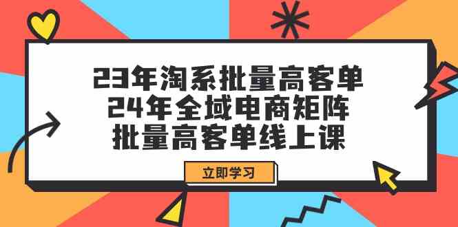 23年淘系批量高客单+24年全域电商矩阵，批量高客单线上课（109节课）-源码网